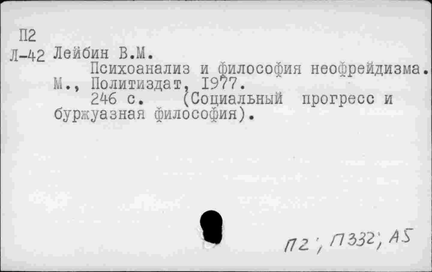 ﻿П2
д-42 Лейбин В.М.
Психоанализ и философия неофрейдизма.
М., Политиздат, 1977.
246 с. (Социальный прогресс и буржуазная философия).